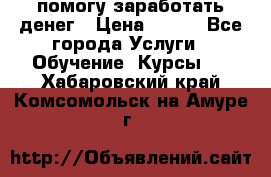 помогу заработать денег › Цена ­ 600 - Все города Услуги » Обучение. Курсы   . Хабаровский край,Комсомольск-на-Амуре г.